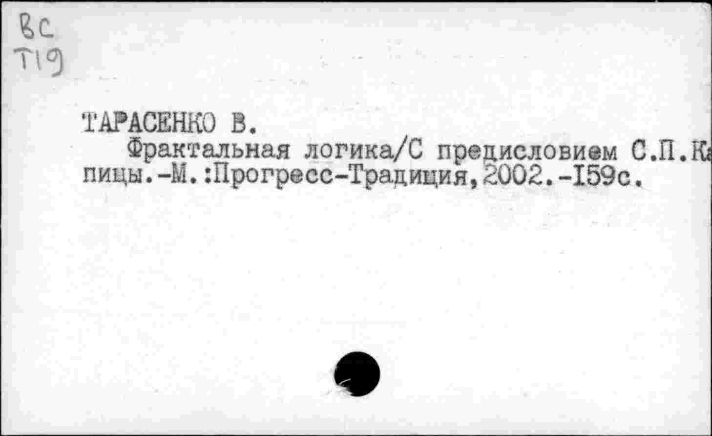 ﻿и Т1<3
ТАРАСЕНКО В.
Фрактальная логика/С предисловием С.П. пицы.-М. :11рогресс-Трациция, 2002. -159с.